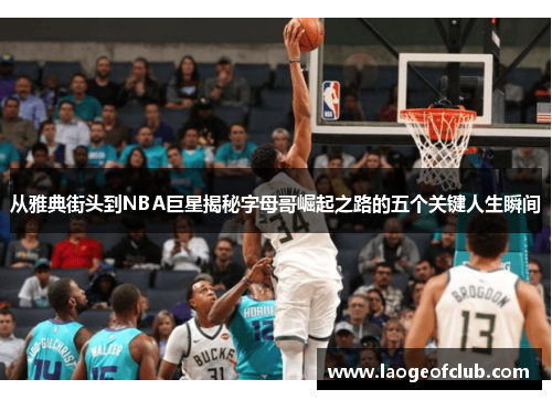 从雅典街头到NBA巨星揭秘字母哥崛起之路的五个关键人生瞬间