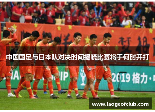 中国国足与日本队对决时间揭晓比赛将于何时开打