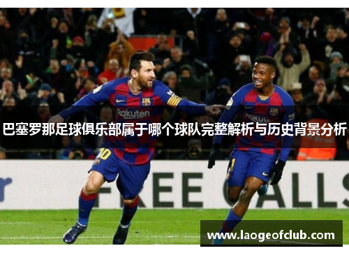 巴塞罗那足球俱乐部属于哪个球队完整解析与历史背景分析