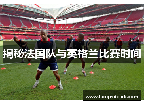 揭秘法国队与英格兰比赛时间