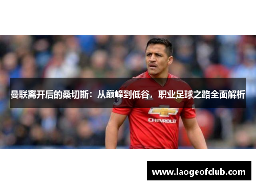 曼联离开后的桑切斯：从巅峰到低谷，职业足球之路全面解析