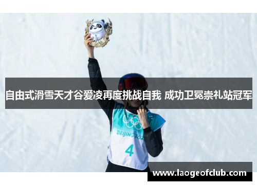 自由式滑雪天才谷爱凌再度挑战自我 成功卫冕崇礼站冠军