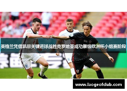 英格兰凭借凯恩关键进球战胜克罗地亚成功晋级欧洲杯小组赛阶段