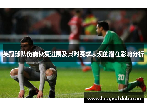 英冠球队伤病恢复进展及其对赛季表现的潜在影响分析 英冠球队伤病恢复进展及其对赛季表现的潜在影响分析