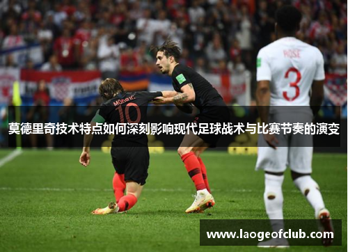 莫德里奇技术特点如何深刻影响现代足球战术与比赛节奏的演变