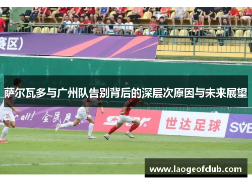 萨尔瓦多与广州队告别背后的深层次原因与未来展望