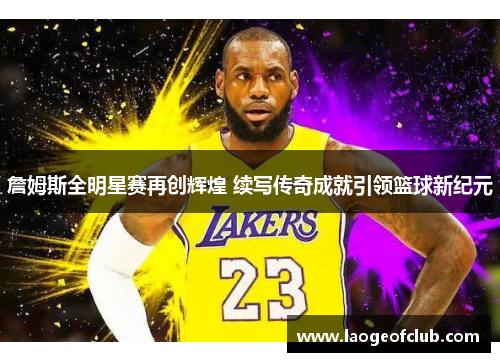 詹姆斯全明星赛再创辉煌 续写传奇成就引领篮球新纪元