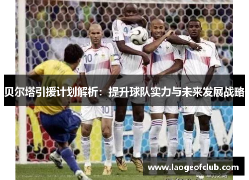 贝尔塔引援计划解析：提升球队实力与未来发展战略