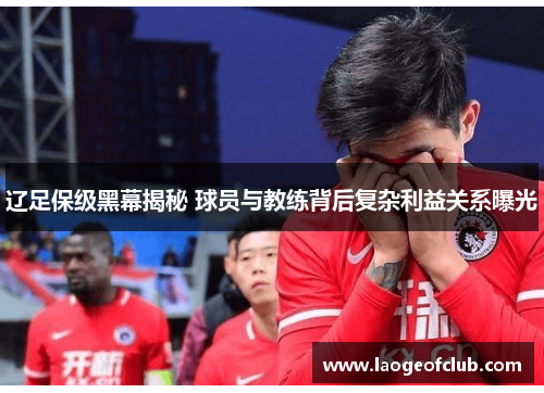 辽足保级黑幕揭秘 球员与教练背后复杂利益关系曝光