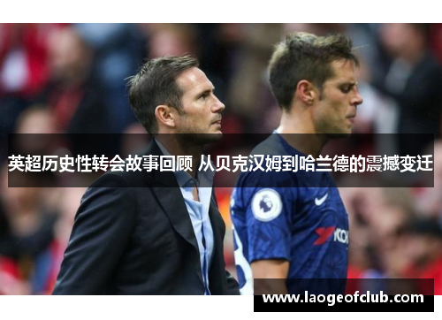 英超历史性转会故事回顾 从贝克汉姆到哈兰德的震撼变迁