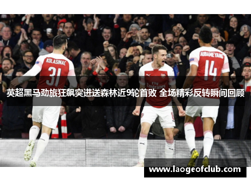 英超黑马劲旅狂飙突进送森林近9轮首败 全场精彩反转瞬间回顾