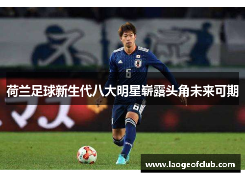 荷兰足球新生代八大明星崭露头角未来可期 荷兰足球新生代八大明星崭露头角未来可期