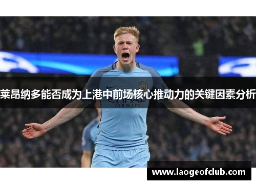 莱昂纳多能否成为上港中前场核心推动力的关键因素分析 莱昂纳多能否成为上港中前场核心推动力的关键因素分析