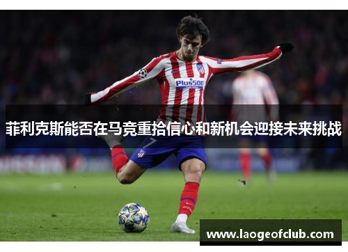 菲利克斯能否在马竞重拾信心和新机会迎接未来挑战