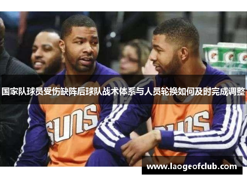 国家队球员受伤缺阵后球队战术体系与人员轮换如何及时完成调整