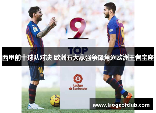 西甲前十球队对决 欧洲五大豪强争锋角逐欧洲王者宝座