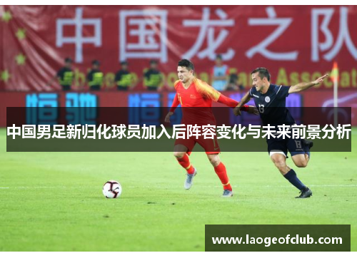 中国男足新归化球员加入后阵容变化与未来前景分析