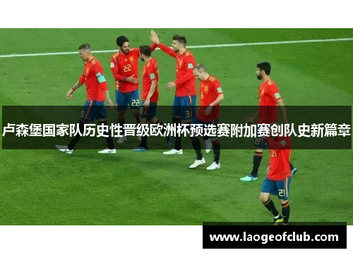 卢森堡国家队历史性晋级欧洲杯预选赛附加赛创队史新篇章 卢森堡国家队历史性晋级欧洲杯预选赛附加赛创队史新篇章