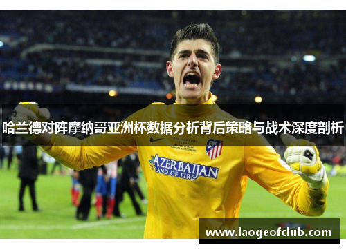 哈兰德对阵摩纳哥亚洲杯数据分析背后策略与战术深度剖析
