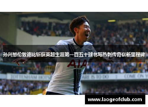 孙兴慜伦敦德比斩获英超生涯第一百五十球书写热刺传奇崭新里程碑 孙兴慜伦敦德比斩获英超生涯第一百五十球书写热刺传奇崭新里程碑