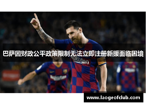 巴萨因财政公平政策限制无法立即注册新援面临困境 巴萨因财政公平政策限制无法立即注册新援面临困境