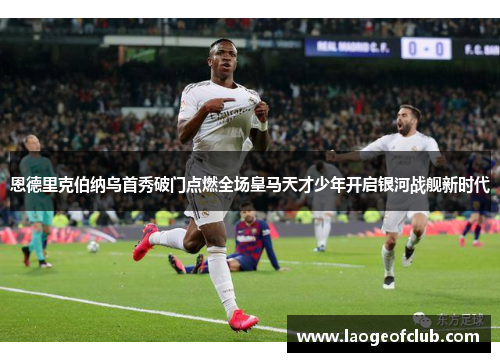 恩德里克伯纳乌首秀破门点燃全场皇马天才少年开启银河战舰新时代 恩德里克伯纳乌首秀破门点燃全场皇马天才少年开启银河战舰新时代