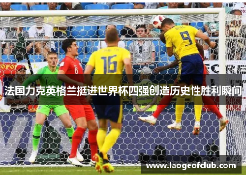 法国力克英格兰挺进世界杯四强创造历史性胜利瞬间