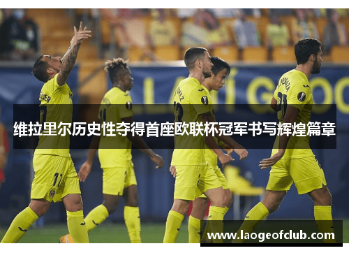 维拉里尔历史性夺得首座欧联杯冠军书写辉煌篇章