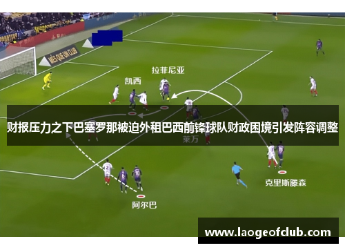 财报压力之下巴塞罗那被迫外租巴西前锋球队财政困境引发阵容调整