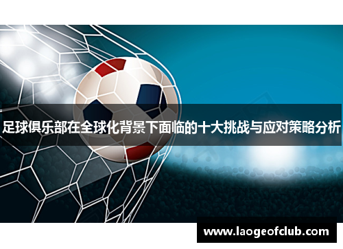 足球俱乐部在全球化背景下面临的十大挑战与应对策略分析