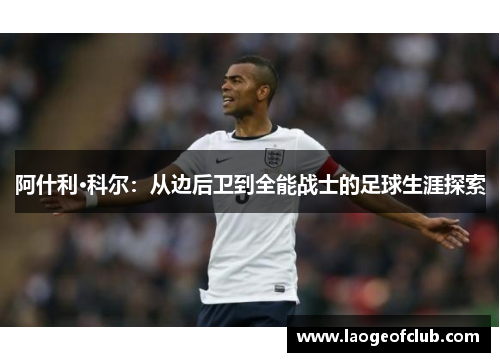 阿什利·科尔:从边后卫到全能战士的足球生涯探索 阿什利·科尔:从边后卫到全能战士的足球生涯探索