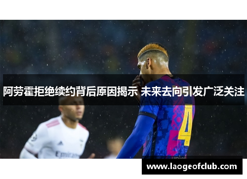 阿劳霍拒绝续约背后原因揭示 未来去向引发广泛关注 阿劳霍拒绝续约背后原因揭示 未来去向引发广泛关注