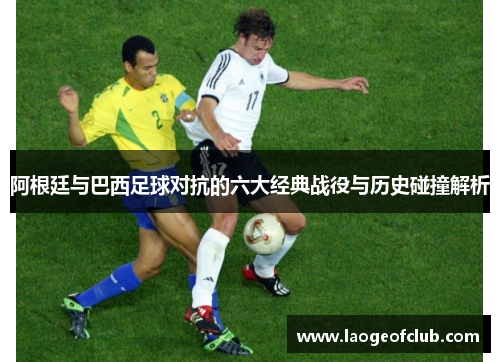 阿根廷与巴西足球对抗的六大经典战役与历史碰撞解析 阿根廷与巴西足球对抗的六大经典战役与历史碰撞解析
