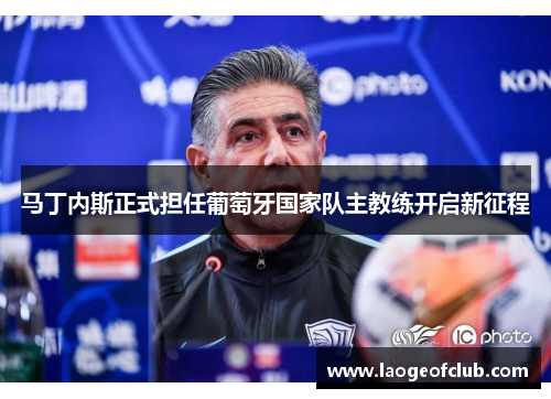 马丁内斯正式担任葡萄牙国家队主教练开启新征程 马丁内斯正式担任葡萄牙国家队主教练开启新征程